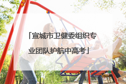 宣城市卫健委组织专业团队护航中高考