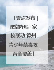 壹点发布｜课堂阵地+家校联动 德州青少年禁毒教育全覆盖