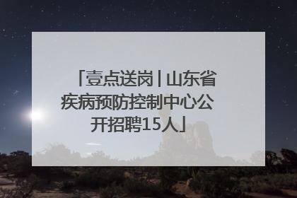 壹点送岗│山东省疾病预防控制中心公开招聘15人