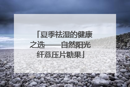 夏季祛湿的健康之选——自然阳光纤薏压片糖果