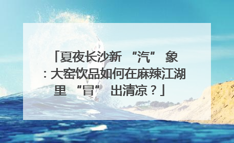 夏夜长沙新 “汽” 象：大窑饮品如何在麻辣江湖里 “冒” 出清凉？