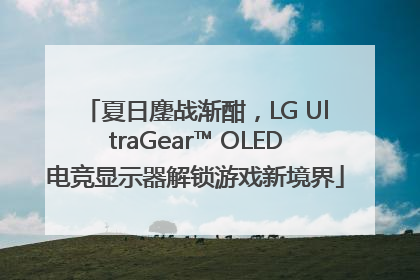 夏日鏖战渐酣，LG UltraGear™ OLED电竞显示器解锁游戏新境界