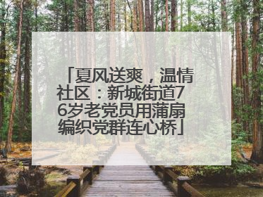 夏风送爽，温情社区：新城街道76岁老党员用蒲扇编织党群连心桥