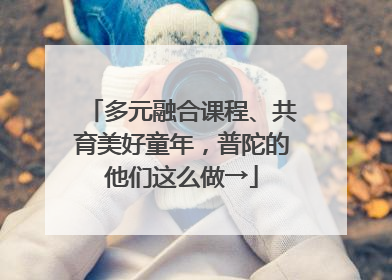 多元融合课程、共育美好童年，普陀的他们这么做→