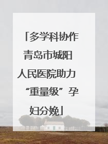 多学科协作 青岛市城阳人民医院助力“重量级”孕妇分娩