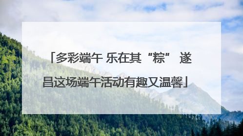 多彩端午 乐在其“粽” 遂昌这场端午活动有趣又温馨