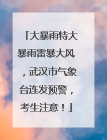 大暴雨特大暴雨雷暴大风，武汉市气象台连发预警，考生注意！