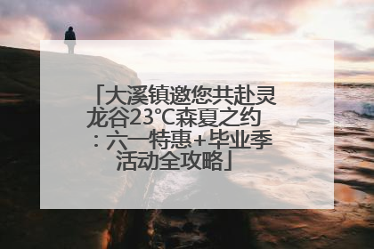 大溪镇邀您共赴灵龙谷23℃森夏之约：六一特惠+毕业季活动全攻略