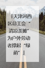 天津河西区总工会“清凉茶摊”为户外劳动者撑起“绿荫”