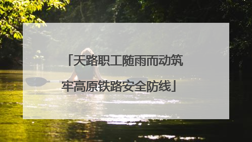 天路职工随雨而动筑牢高原铁路安全防线