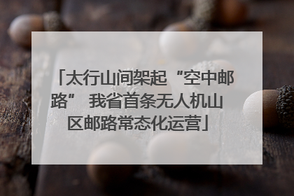 太行山间架起“空中邮路” 我省首条无人机山区邮路常态化运营