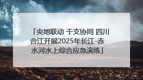 央地联动 干支协同 四川合江开展2025年长江-赤水河水上综合应急演练
