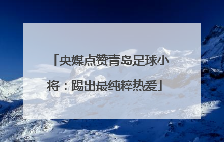 央媒点赞青岛足球小将：踢出最纯粹热爱