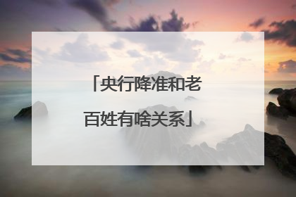 央行降准和老百姓有啥关系