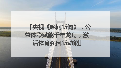 央视《晚间新闻》：公益体彩赋能千年龙舟，激活体育强国新动能