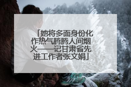 她将多面身份化作热气腾腾人间烟火——记甘肃省先进工作者张文娟