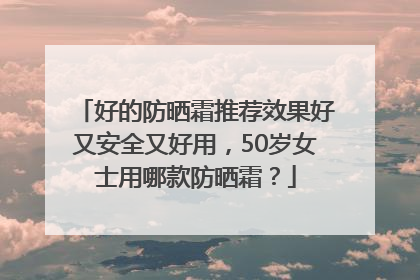 好的防晒霜推荐效果好又安全又好用，50岁女士用哪款防晒霜？