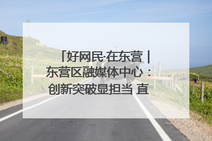 好网民·在东营｜东营区融媒体中心：创新突破显担当 直播赋能谱华章