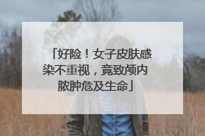 好险！女子皮肤感染不重视，竟致颅内脓肿危及生命