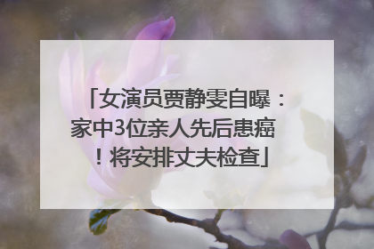 女演员贾静雯自曝：家中3位亲人先后患癌！将安排丈夫检查