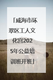 威海市环翠区工人文化宫2025年公益培训班开班