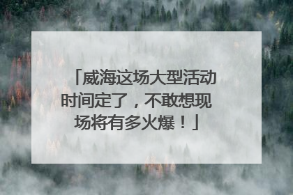 威海这场大型活动时间定了，不敢想现场将有多火爆！