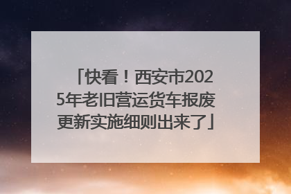 快看！西安市2025年老旧营运货车报废更新实施细则出来了