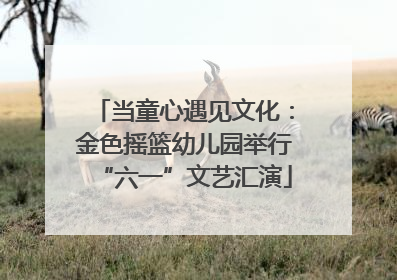 当童心遇见文化：金色摇篮幼儿园举行“六一”文艺汇演