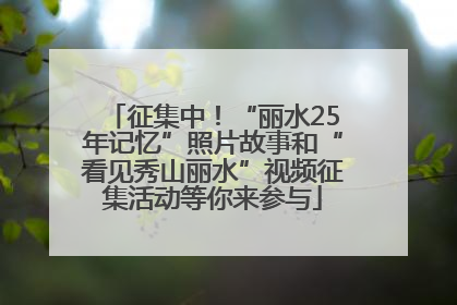 征集中！“丽水25年记忆”照片故事和“看见秀山丽水”视频征集活动等你来参与