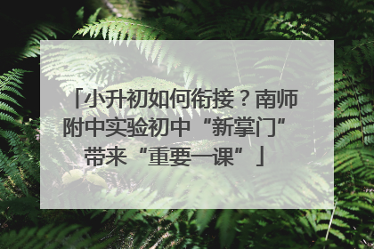 小升初如何衔接？南师附中实验初中“新掌门”带来“重要一课”