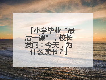 小学毕业“最后一课”，校长发问：今天，为什么读书？