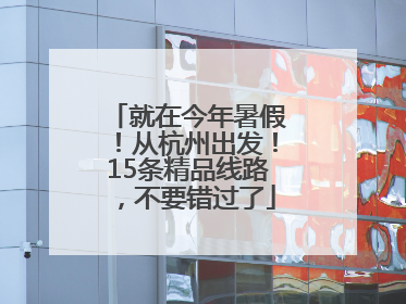 就在今年暑假！从杭州出发！15条精品线路，不要错过了