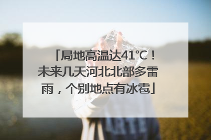局地高温达41℃！未来几天河北北部多雷雨，个别地点有冰雹