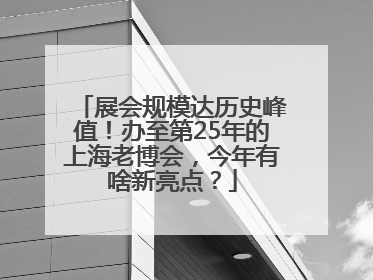 展会规模达历史峰值！办至第25年的上海老博会，今年有啥新亮点？