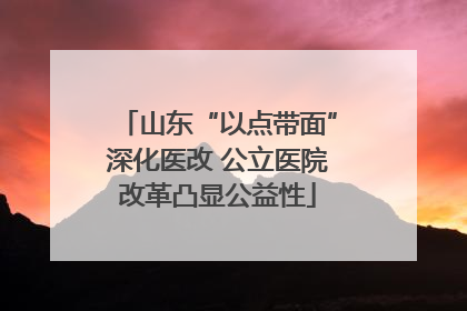 山东“以点带面”深化医改 公立医院改革凸显公益性