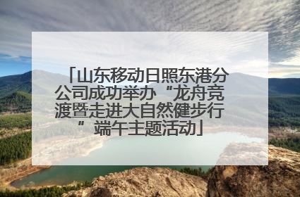 山东移动日照东港分公司成功举办“龙舟竞渡暨走进大自然健步行”端午主题活动