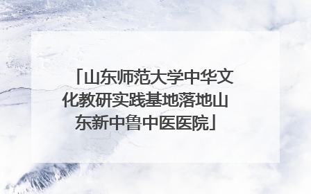 山东师范大学中华文化教研实践基地落地山东新中鲁中医医院