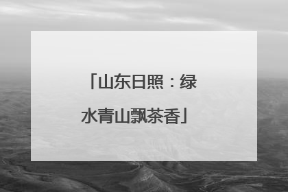 山东日照：绿水青山飘茶香