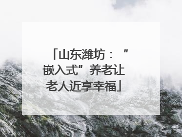 山东潍坊：“嵌入式”养老让老人近享幸福