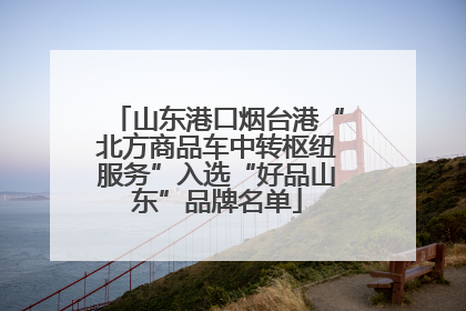 山东港口烟台港“北方商品车中转枢纽服务”入选“好品山东”品牌名单