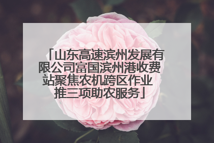 山东高速滨州发展有限公司富国滨州港收费站聚焦农机跨区作业 推三项助农服务