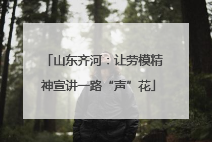 山东齐河：让劳模精神宣讲一路“声”花