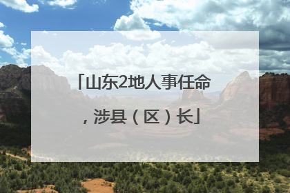 山东2地人事任命，涉县（区）长
