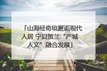 山海经奇境邂逅现代人居 宁夏贺兰“产城人文”融合发展