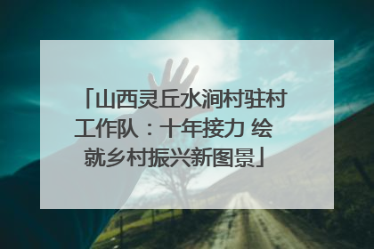 山西灵丘水涧村驻村工作队：十年接力 绘就乡村振兴新图景