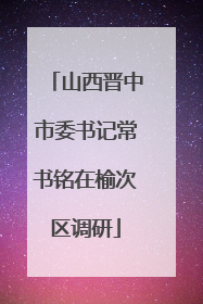 山西晋中市委书记常书铭在榆次区调研