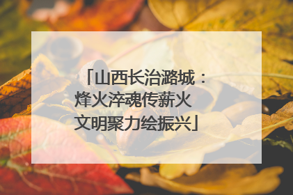 山西长治潞城：烽火淬魂传薪火 文明聚力绘振兴