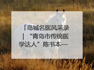 岛城名医风采录｜“青岛市传统医学达人”陈书本——青岛城阳古镇正骨医院骨伤科