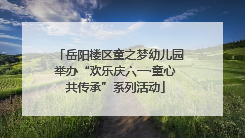 岳阳楼区童之梦幼儿园举办“欢乐庆六一·童心共传承”系列活动