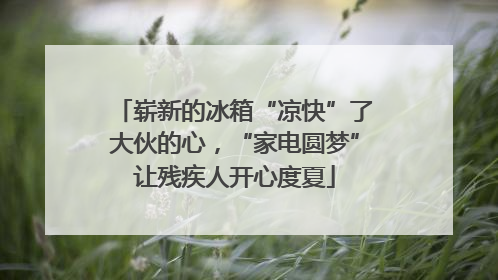 崭新的冰箱“凉快”了大伙的心，“家电圆梦”让残疾人开心度夏